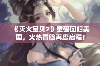 《灭火宝贝2》重磅回归美国，火热冒险再度启程！
