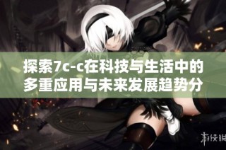 探索7c-c在科技与生活中的多重应用与未来发展趋势分析