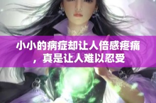 小小的病症却让人倍感疼痛，真是让人难以忍受