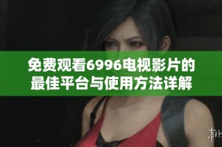 免费观看6996电视影片的最佳平台与使用方法详解