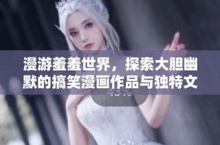 漫游羞羞世界，探索大胆幽默的搞笑漫画作品与独特文化魅力