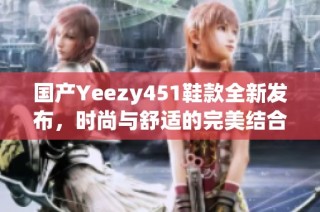 国产Yeezy451鞋款全新发布，时尚与舒适的完美结合