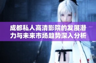 成都私人高清影院的发展潜力与未来市场趋势深入分析