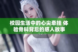 校园生活中的心尖牵挂 体验骨科背后的感人故事