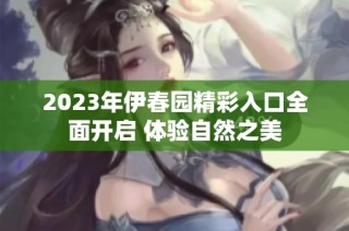 2023年伊春园精彩入口全面开启 体验自然之美