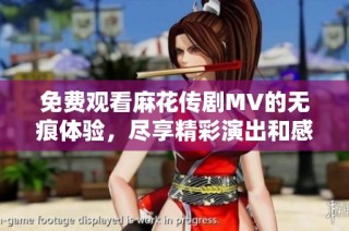 免费观看麻花传剧MV的无痕体验，尽享精彩演出和感人故事