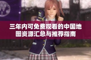 三年内可免费观看的中国地图资源汇总与推荐指南