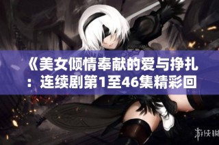 《美女倾情奉献的爱与挣扎：连续剧第1至46集精彩回顾》