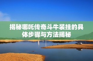 揭秘哪吒传奇斗牛装挂的具体步骤与方法揭秘