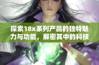 探索18x系列产品的独特魅力与功能，解密其中的科技创新与应用价值