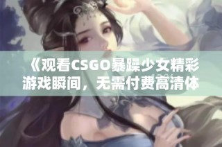 《观看CSGO暴躁少女精彩游戏瞬间，无需付费高清体验》