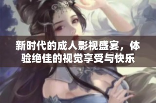 新时代的成人影视盛宴，体验绝佳的视觉享受与快乐