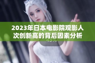 2023年日本电影院观影人次创新高的背后因素分析