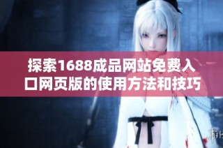 探索1688成品网站免费入口网页版的使用方法和技巧指南
