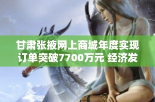 甘肃张掖网上商城年度实现订单突破7700万元 经济发展再创新高