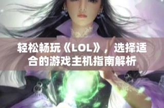 轻松畅玩《LOL》，选择适合的游戏主机指南解析