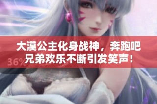 大漠公主化身战神，奔跑吧兄弟欢乐不断引发笑声！