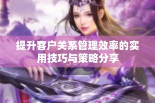 提升客户关系管理效率的实用技巧与策略分享