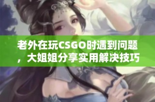 老外在玩CSGO时遇到问题，大姐姐分享实用解决技巧与经验