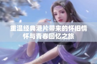 重温经典港片带来的怀旧情怀与青春回忆之旅