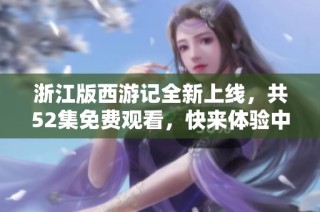 浙江版西游记全新上线，共52集免费观看，快来体验中国经典神话魅力