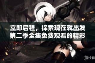立即启程，探索现在就出发第二季全集免费观看的精彩内容