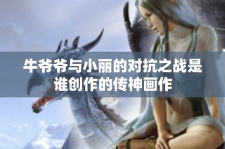牛爷爷与小丽的对抗之战是谁创作的传神画作