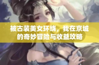 被古装美女环绕，我在京城的奇妙冒险与收益攻略