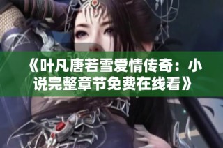 《叶凡唐若雪爱情传奇：小说完整章节免费在线看》