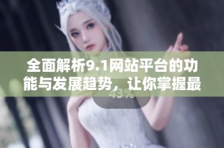 全面解析9.1网站平台的功能与发展趋势，让你掌握最新动态