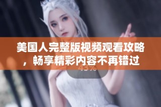 美国人完整版视频观看攻略，畅享精彩内容不再错过