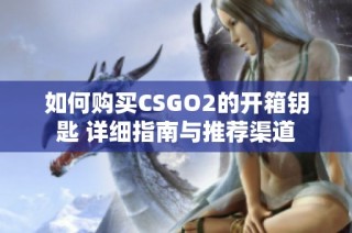 如何购买CSGO2的开箱钥匙 详细指南与推荐渠道