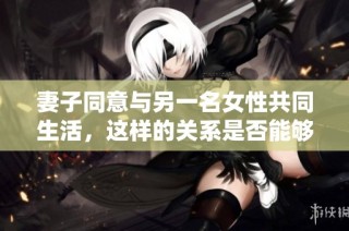 妻子同意与另一名女性共同生活，这样的关系是否能够幸福长久