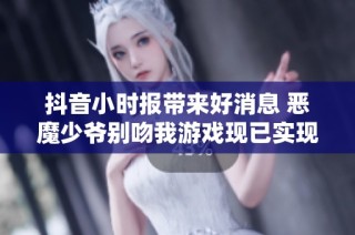 抖音小时报带来好消息 恶魔少爷别吻我游戏现已实现免广告功能