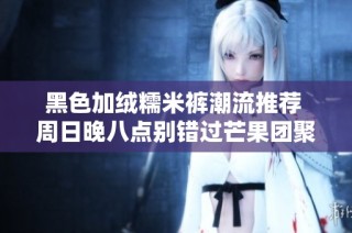 黑色加绒糯米裤潮流推荐 周日晚八点别错过芒果团聚会