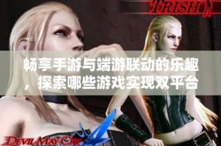 畅享手游与端游联动的乐趣，探索哪些游戏实现双平台互动共玩