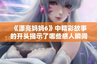 《漂亮妈妈6》中精彩故事的开头揭示了哪些感人瞬间与情感纠葛