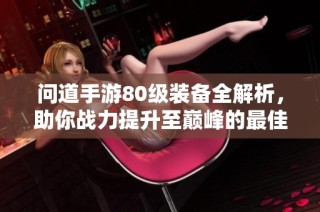 问道手游80级装备全解析，助你战力提升至巅峰的最佳攻略