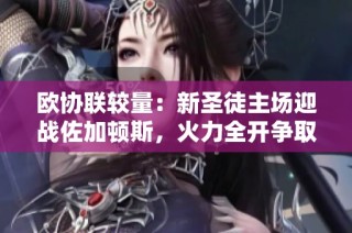 欧协联较量：新圣徒主场迎战佐加顿斯，火力全开争取胜利
