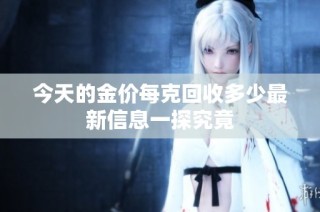 今天的金价每克回收多少最新信息一探究竟