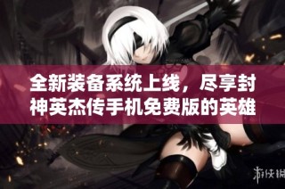 全新装备系统上线，尽享封神英杰传手机免费版的英雄体验