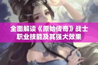 全面解读《原始传奇》战士职业技能及其强大效果