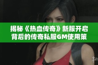 揭秘《热血传奇》新服开启背后的传奇私服GM使用策略与技巧