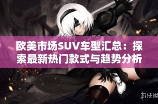 欧美市场SUV车型汇总：探索最新热门款式与趋势分析