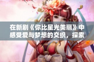 在新剧《你比星光美丽》中感受爱与梦想的交织，探索人生的美好瞬间