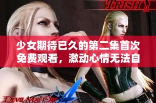 少女期待已久的第二集首次免费观看，激动心情无法自已