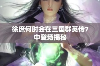 徐庶何时会在三国群英传7中登场揭秘