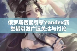 俄罗斯搜索引擎Yandex新举措引发广泛关注与讨论