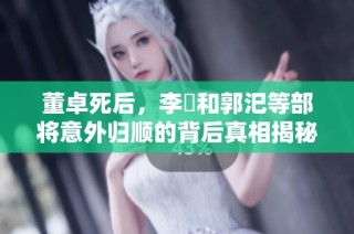 董卓死后，李傕和郭汜等部将意外归顺的背后真相揭秘