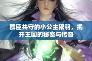 群臣共守的小公主银羽，揭开王国的秘密与传奇